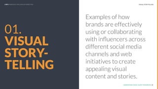 UNDERSTAND TODAY. SHAPE TOMORROW.
REPORT TITLE // IMPLICATIONS.
UNDERSTAND TODAY. SHAPE TOMORROW. 12
01.
VISUAL
STORY-
TELLING
Examples of how
brands are effectively
using or collaborating
with inﬂuencers across
different social media
channels and web
initiatives to create
appealing visual
content and stories.
VISUAL STORYTELLINGLHBS // SNAPSHOT: INFLUENCER MARKETING
 