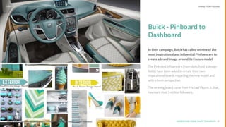 UNDERSTAND TODAY. SHAPE TOMORROW.Source:
Buick - Pinboard to
Dashboard
In their campaign, Buick has called on nine of the
most inspirational and inﬂuential Pinﬂuencers to
create a brand image around its Encore model.
The Pinterest inﬂuencers (from style, food & design
ﬁelds) have been asked to create their own
inspirational boards regarding the new model and
with a fresh perspective.
The winning board came from Michael Wurm Jr. that
has more than 3 million followers.
15Source: http://blog.newscred.com/5-creative-inﬂuencer-campaigns-to-inspire-content-marketers/
LHBS // SNAPSHOT: INFLUENCER MARKETING VISUAL STORYTELLING
 