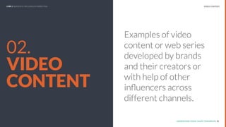 UNDERSTAND TODAY. SHAPE TOMORROW.
REPORT TITLE // IMPLICATIONS.
UNDERSTAND TODAY. SHAPE TOMORROW. 21
02.
VIDEO
CONTENT
Examples of video
content or web series
developed by brands
and their creators or
with help of other
inﬂuencers across
different channels.
VIDEO CONTENTLHBS // SNAPSHOT: INFLUENCER MARKETING
 