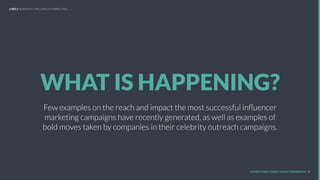 WHAT IS HAPPENING?
Few examples on the reach and impact the most successful inﬂuencer
marketing campaigns have recently generated, as well as examples of
bold moves taken by companies in their celebrity outreach campaigns.
UNDERSTAND TODAY. SHAPE TOMORROW. 4
LHBS // SNAPSHOT: INFLUENCER MARKETING
 