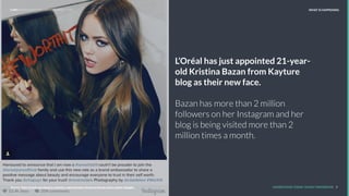 L’Oréal has just appointed 21-year-
old Kristina Bazan from Kayture
blog as their new face.
Bazan has more than 2 million
followers on her Instagram and her
blog is being visited more than 2
million times a month.
WHAT IS HAPPENING
UNDERSTAND TODAY. SHAPE TOMORROW. 5
LHBS // SNAPSHOT: INFLUENCER MARKETING
Source: http://wwd.com/beauty-industry-news/beauty-features/loreal-paris-names-blogger-
 