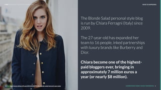 The Blonde Salad personal style blog
is run by Chiara Ferragni (Italy) since
2009.
The 27-year-old has expanded her
team to 16 people, inked partnerships
with luxury brands like Burberry and
Dior.
Chiara become one of the highest-
paid bloggers ever, bringing in
approximately 7 million euros a
year (or nearly $8 million).
REPORT TITLE // IMPLICATIONS.
UNDERSTAND TODAY. SHAPE TOMORROW. 6Source: http://www.reﬁnery29.com/2015/02/82791/the-blonde-salad-harvard-case-study
LHBS // SNAPSHOT: INFLUENCER MARKETING WHAT IS HAPPENING
Source: http://www.reﬁnery29.com/2015/02/82791/the-blonde-salad-harvard-case-study
 
