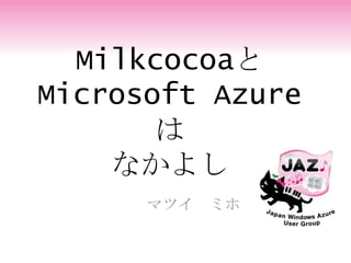 Milkcocoaと
Microsoft Azure
は
なかよし
マツイ ミホ
 