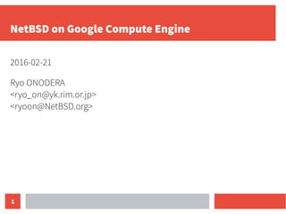1
NetBSD on Google Compute Engine
2016-02-21
Ryo ONODERA
<ryo_on@yk.rim.or.jp>
<ryoon@NetBSD.org>
 