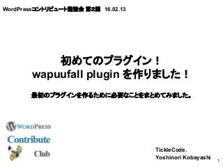 WordPressコントリビュート勉強会 第２回　16.02.13
TickleCode.
Yoshinori Kobayashi
1
初めてのプラグイン！
wapuufall plugin を作りました！
最初のプラグインを作るために必要なことをまとめてみました。
 