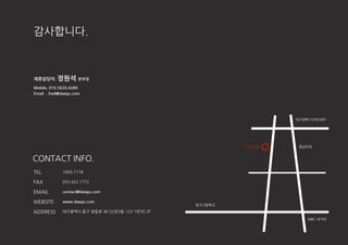 감사합니다.
ADDRESS 대구광역시 동구 장등로 36 [싞천3동 123-1번지] 2F
CONTACT INFO.
TEL 1600.7178
FAX 053.422.1772
EMAIL
WEBSITE
제휴담당자. 정원석 본부장
Mobile. 010.5620.4280
Email . fred@daegu.com
대구닷컴
청구고등학교
영남타워
MBC 네거리
대구경북 디자인센터
contact@daegu.com
www.daegu.com
 