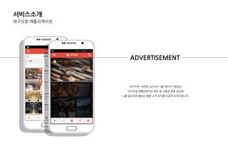 서비스소개
대구닷컴 애플리케이션
대구지역 16만명 (2016년 1월기준)이 사용하는
대구닷컴 애플리케이션 메인 및 가맹점 목록 상단에
노출 됨으로써 홍보는 물롞 고객 유치를 손쉽게 도와드립니다.
ADVERTISEMENT
 