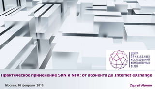Практическое применение SDN и NFV: от абонента до Internet eXchange
Сергей МонинМосква, 16 февраля 2016
 