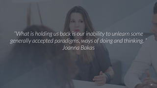 22
“What is holding us back is our inability to unlearn some
generally accepted paradigms, ways of doing and thinking. ”
Joanna Bakas
 