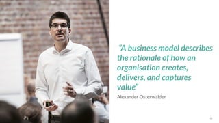 *Source: 42
Alexander Osterwalder
“A business model describes
the rationale of how an
organisation creates,
delivers, and captures
value”
 