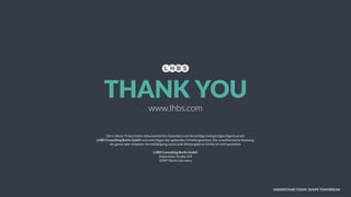 UNDERSTAND TODAY. SHAPE TOMORROW.
Die in dieser Präsentation dokumentierten Gedanken und Vorschläge sind geistiges Eigentum der  
LHBS Consulting Berlin GmbH und unterliegen den geltenden Urhebergesetzen. Die unauthorisierte Nutzung,  
die ganze oder teilweise Vervielfältigung sowie jede Weitergabe an Dritte ist nicht gestattet.
LHBS Consulting Berlin GmbH
Köpenicker Straße 154 
10997 Berlin Germany  
www.lhbs.com
THANK YOU
 