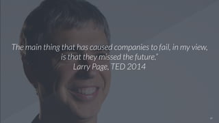 17
The main thing that has caused companies to fail, in my view,
is that they missed the future.”
Larry Page, TED 2014
 