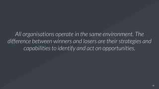 18
All organisations operate in the same environment. The
difference between winners and losers are their strategies and
capabilities to identify and act on opportunities.
 