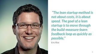 *Source: 46
Eric Rise
“The lean startup method is
not about costs, it is about
speed. The goal of a lean
startup is to mov...