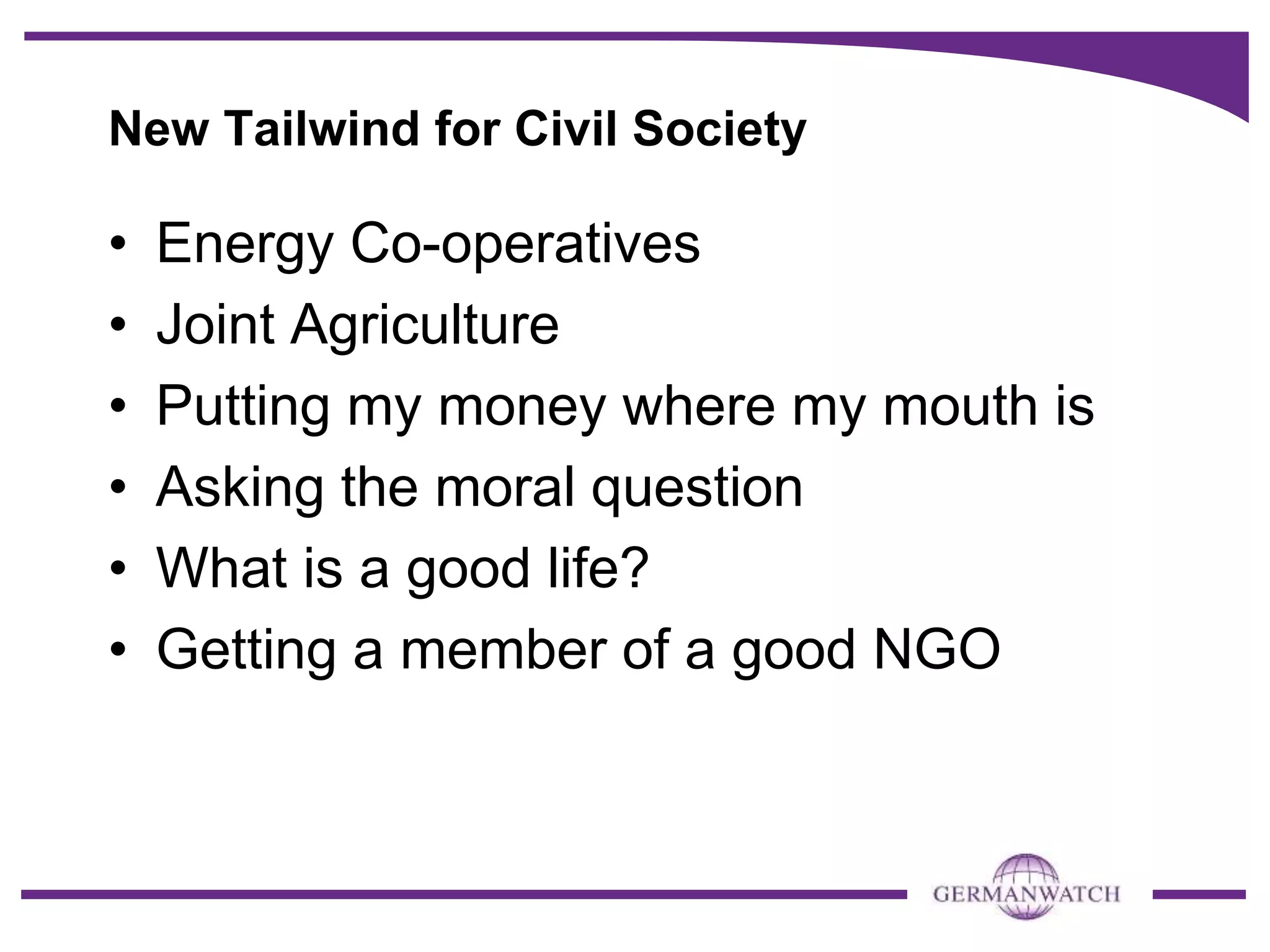 New Tailwind for Civil Society
• Energy Co-operatives
• Joint Agriculture
• Putting my money where my mouth is
• Asking the moral question
• What is a good life?
• Getting a member of a good NGO
 