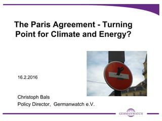 The Paris Agreement - Turning
Point for Climate and Energy?
16.2.2016
Christoph Bals
Policy Director, Germanwatch e.V.
 