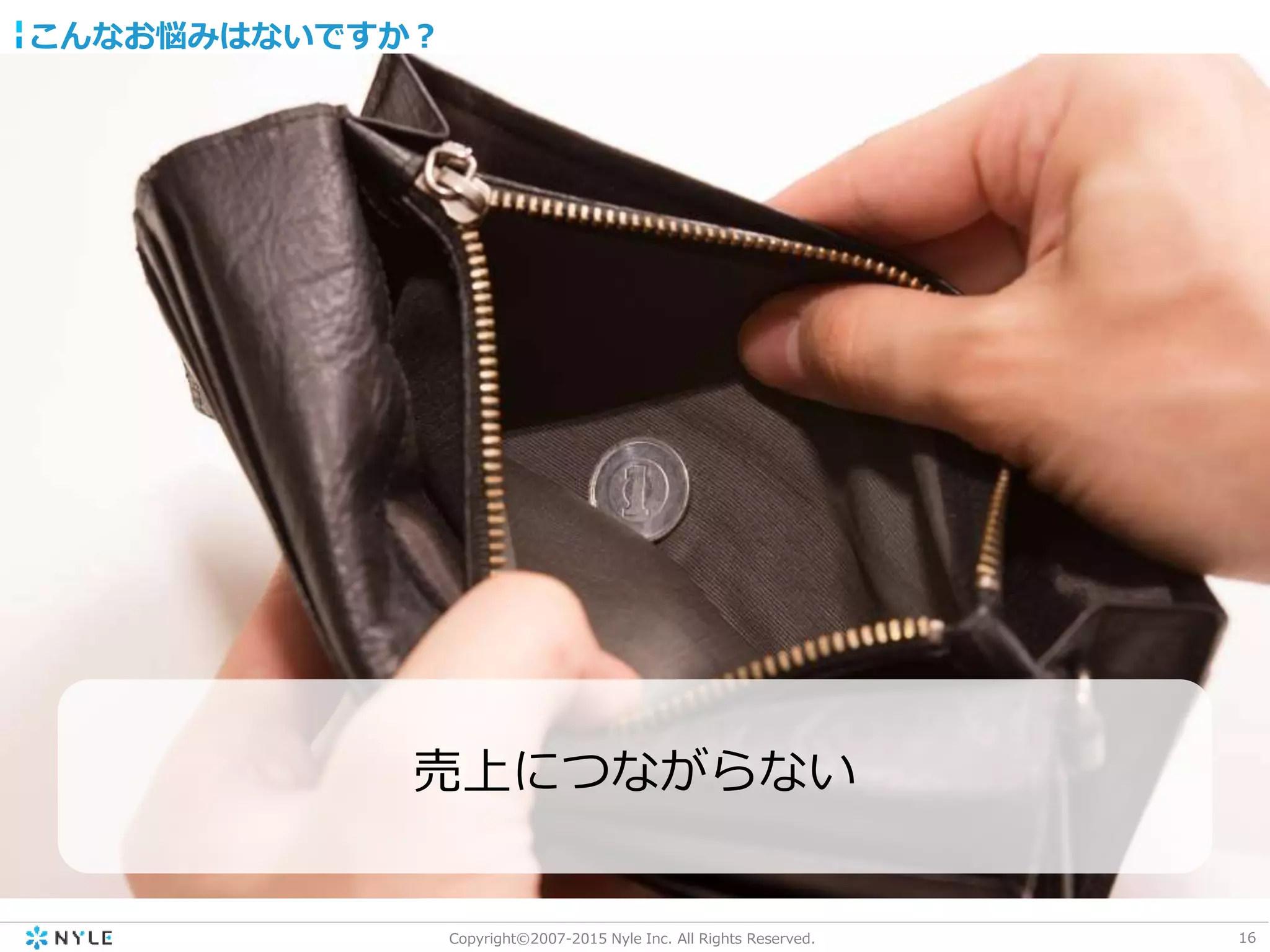 16Copyright©2007-2015 Nyle Inc. All Rights Reserved.
こんなお悩みはないですか？
売上につながらない
 