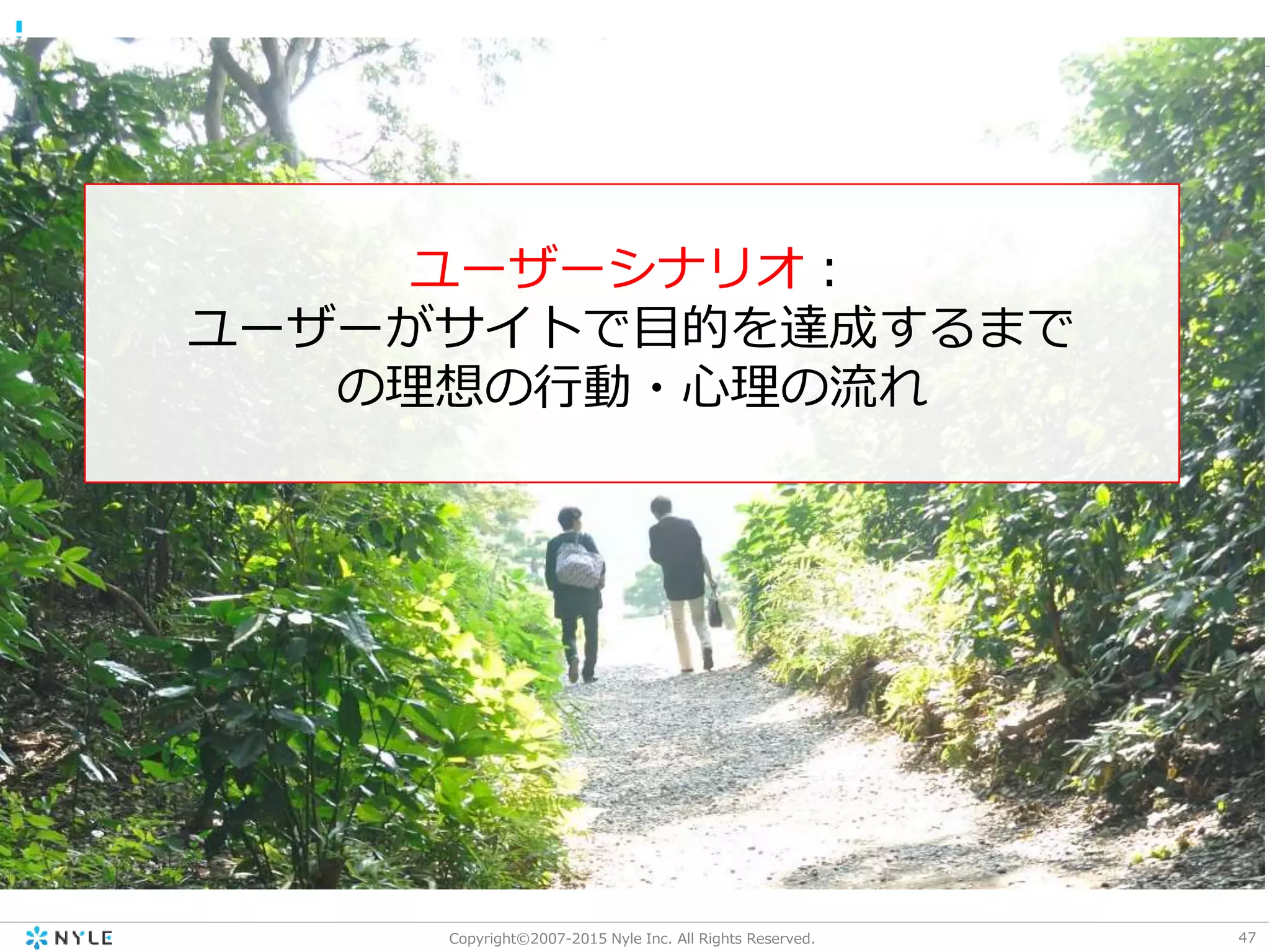 47Copyright©2007-2015 Nyle Inc. All Rights Reserved.
ユーザーシナリオ：
ユーザーがサイトで目的を達成するまで
の理想の行動・心理の流れ
 