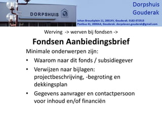 Werving -> werven bij fondsen ->
Fondsen Aanbiedingsbrief
Minimale onderwerpen zijn:
• Waarom naar dit fonds / subsidiegever
• Verwijzen naar bijlagen:
projectbeschrijving, -begroting en
dekkingsplan
• Gegevens aanvrager en contactpersoon
voor inhoud en/of financiën
 