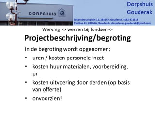 Werving -> werven bij fondsen ->
Projectbeschrijving/begroting
In de begroting wordt opgenomen:
• uren / kosten personele inzet
• kosten huur materialen, voorbereiding,
pr
• kosten uitvoering door derden (op basis
van offerte)
• onvoorzien!
 