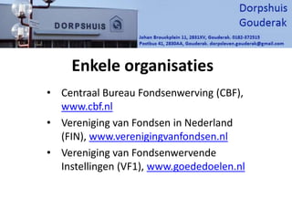 Enkele organisaties
• Centraal Bureau Fondsenwerving (CBF),
www.cbf.nl
• Vereniging van Fondsen in Nederland
(FIN), www.verenigingvanfondsen.nl
• Vereniging van Fondsenwervende
Instellingen (VF1), www.goededoelen.nl
 