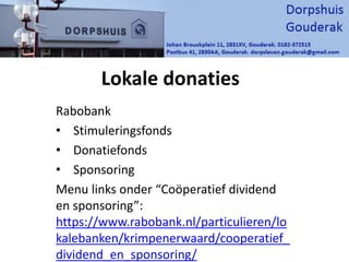 Lokale donaties
Rabobank
• Stimuleringsfonds
• Donatiefonds
• Sponsoring
Menu links onder “Coöperatief dividend
en sponsoring”:
https://www.rabobank.nl/particulieren/lo
kalebanken/krimpenerwaard/cooperatief_
dividend_en_sponsoring/
 