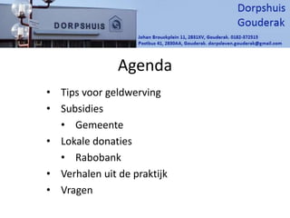 Agenda
• Tips voor geldwerving
• Subsidies
• Gemeente
• Lokale donaties
• Rabobank
• Verhalen uit de praktijk
• Vragen
 