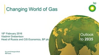 bp.com/energyoutlook
#BPstats
Changing World of Gas
Outlook
to 2035
18th February 2016
Vladimir Drebentsov
Head of Russia and CIS Economics, BP plc
 