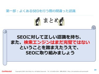 Copyright©2007-2016 Nyle Inc. All Rights Reserved. Tel：03-6409-6766 お問い合わせ：http://ml.seohacks.net/semnarpdfConfidential
第二部：SEOの取組みケーススタディ
～失敗事例と成功事例～
！ケーススタディ！
自分がウェブ担当者になったつもりで、
そのサイトでSEOを行う場合を想像してください。
39
 