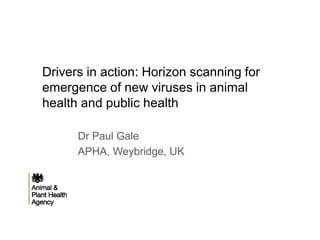 Drivers in action: Horizon scanning for
emergence of new viruses in animal
health and public health
Dr Paul Gale
APHA, Weybridge, UK
 