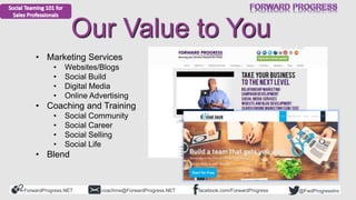 ForwardProgress.NET facebook.com/ForwardProgresscoachme@ForwardProgress.NET @FwdProgressInc
Our Value to You
• Marketing S...