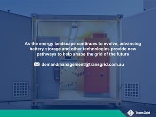 As the energy landscape continues to evolve, advancing
battery storage and other technologies provide new
pathways to help shape the grid of the future
demandmanagement@transgrid.com.au
 