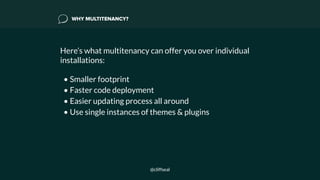 WHY MULTITENANCY?
Here’s what multitenancy can offer you over individual
installations: 
• Smaller footprint
• Faster code deployment
• Easier updating process all around
• Use single instances of themes & plugins
@cliffseal
 