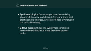 WHAT’S NEW WITH MULTITENANCY?
• Symlinked plugins: Smart people have been talking
about multitenancy (and doing it) for years. Some best
practices have emerged, while WordPress 3.9 included
this critical final step. 
• GitHub mirrors: things like WordPress core being
mirrored on Github have made the whole process
easier.
@cliffseal
 