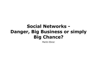 Social Networks -
Danger, Big Business or simply
         Big Chance?
            Martin Ebner
 