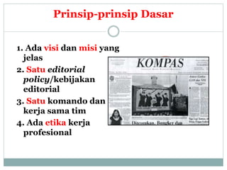 Prinsip-prinsip Dasar
1. Ada visi dan misi yang
jelas
2. Satu editorial
policy/kebijakan
editorial
3. Satu komando dan
kerja sama tim
4. Ada etika kerja
profesional
 