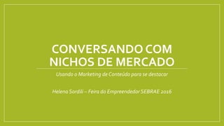 CONVERSANDO COM
NICHOS DE MERCADO
Usando o Marketing de Conteúdo para se destacar
Helena Sordili – Feira do Empreendedor SEBRAE 2016
 