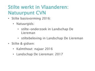 Stilte werkt in Vlaanderen:
Natuurpunt CVN
• Stilte basisvorming 2016:
• Natuurgids:
• stilte-onderzoek in Landschap De
Liereman
• stiltebeleving in Landschap De Liereman
• Stilte & gidsen:
• Kalmthout: najaar 2016
• Landschap De Liereman: 2017
 