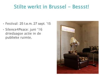 Stilte werkt in Brussel - Bessst!
• Festival: 25 t.e.m. 27 sept. ’15
• Silence4Peace: juni ‘16
driedaagse actie in de
publieke ruimte.
 