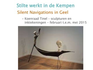 Stilte werkt in de Kempen
Silent Navigations in Geel
• Koenraad Tinel – sculpturen en
inktekeningen - februari t.e.m. mei 2015
 