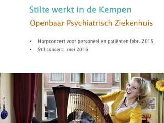 Stilte werkt in de Kempen
Openbaar Psychiatrisch Ziekenhuis
• Harpconcert voor personeel en patiënten febr. 2015
• Stil concert: mei 2016
 