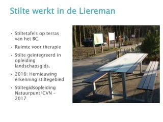 Stilte werkt in de Liereman
• Stiltetafels op terras
van het BC.
• Ruimte voor therapie
• Stilte geïntegreerd in
opleiding
landschapsgids.
• 2016: Hernieuwing
erkenning stiltegebied
• Stiltegidsopleiding
Natuurpunt/CVN –
2017
 