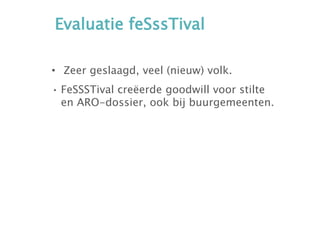 Evaluatie feSssTival
• Zeer geslaagd, veel (nieuw) volk.
• FeSSSTival creëerde goodwill voor stilte
en ARO-dossier, ook bij buurgemeenten.
 