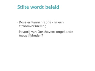 Stilte wordt beleid
• Dossier Pannenfabriek in een
stroomversnelling.
• Pastorij van Oosthoven: ongekende
mogelijkheden?
 