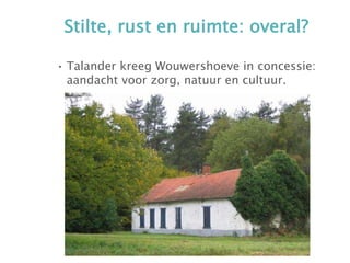 Stilte, rust en ruimte: overal?
• Talander kreeg Wouwershoeve in concessie:
aandacht voor zorg, natuur en cultuur.
 