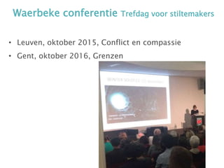 Waerbeke conferentie Trefdag voor stiltemakers
• Leuven, oktober 2015, Conflict en compassie
• Gent, oktober 2016, Grenzen
 