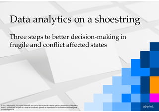 Data analytics on a shoestring
Three steps to better decision-making in
fragile and conflict affected states
1abyrint.© 2015 AbyrintAS. All rights reserved. Any use of thismaterial without specific permission ofAbyrint is
strictly prohibited. No part of it may be circulated, quoted, or reproduced for distribution without prior
written approval.
 