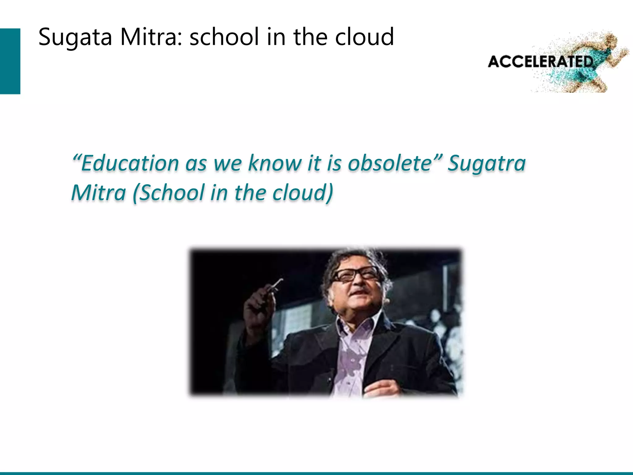 Sugata Mitra: school in the cloud
“Education as we know it is obsolete” Sugatra
Mitra (School in the cloud)
 