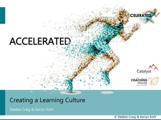 ACCELERATED
© Debbie Craig & Kerryn Kohl
Creating a Learning Culture
Debbie Craig & Kerryn Kohl
 