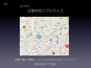 災害状況バブルマップ
IDEA
投稿の量と時間を、バブルの大きさと色でマッピング
（品目別などで切替）
たとえば
 